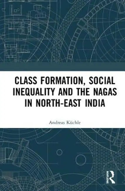 Class Formation, Social Inequality and the Nagas in North-East India by Andreas Küchle
