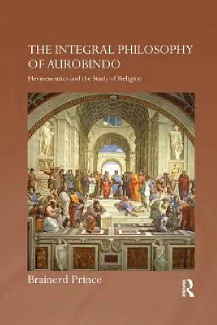 The Integral Philosophy of Aurobindo: Hermeneutics and the Study of Religion by Brainerd Prince