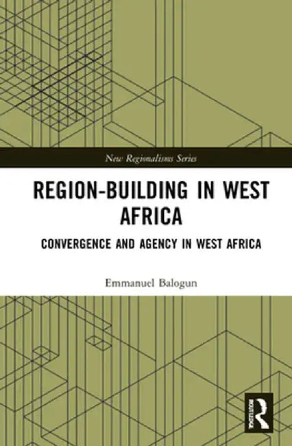Region-Building in West Africa: Convergence and Agency in Ecowas by Emmanuel Balogun