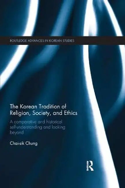 The Korean Tradition of Religion, Society, and Ethics: A Comparative and Historical Self-Understanding and Looking Beyond by Chai-sik Chung