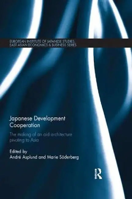 Japanese Development Cooperation: The Making of an Aid Architecture Pivoting to Asia by André Asplund