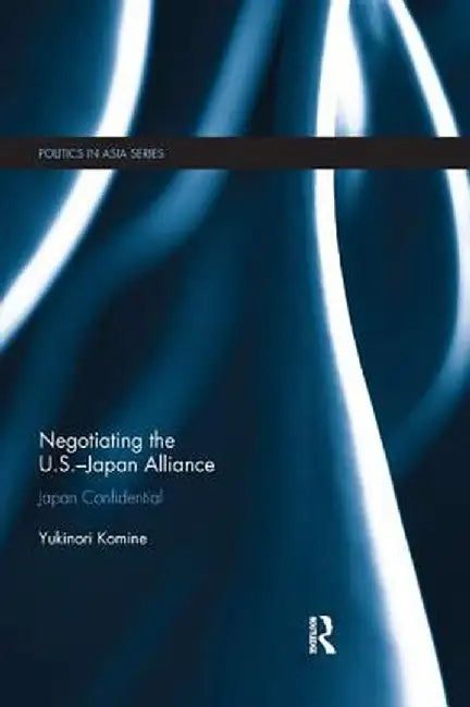 Negotiating the U.S.-Japan Alliance: Japan Confidential by Yukinori Komine