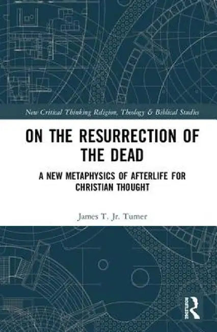 On the Resurrection of the Dead: A New Metaphysics of Afterlife for Christian Thought by Jr. Turner