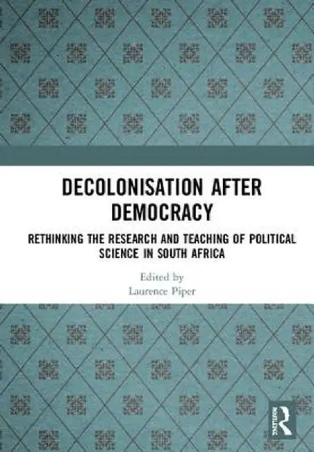 Decolonisation After Democracy: Rethinking the Research and Teaching of Political Science in South Africa by Laurence Piper