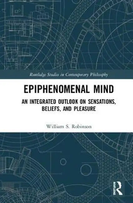 Epiphenomenal Mind: An Integrated Outlook on Sensations, Beliefs, and Pleasure by William S. Robinson