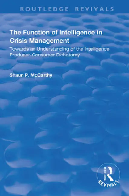 The Function of Intelligence in Crisis Management: Towards an Understanding of the Intelligence Producer-Consumer Dichotomy by Shaun P. McCarthy