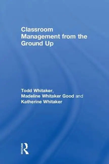 Classroom Management from the Ground Up by Todd Whitaker