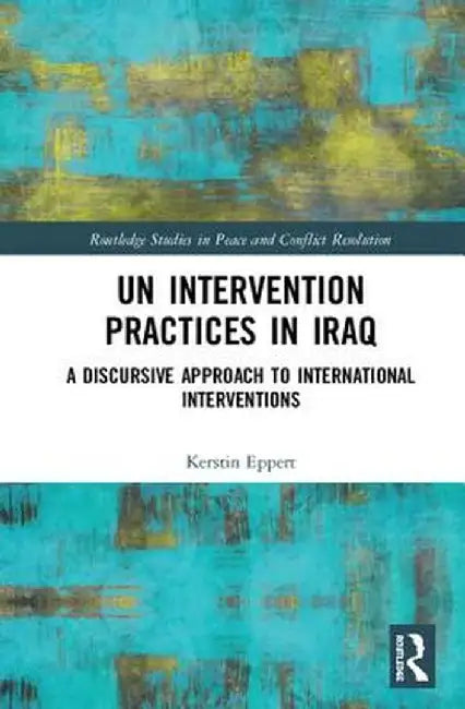 Un Intervention Practices in Iraq: A Discursive Approach to International Interventions by Kerstin Eppert