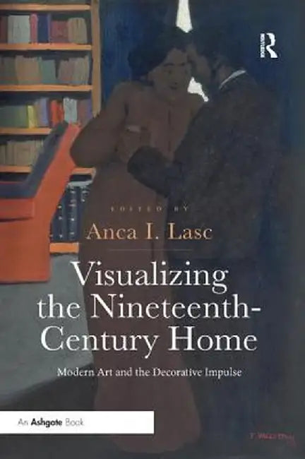 Visualizing the Nineteenth-Century Home: Modern Art and the Decorative Impulse by Anca I. Lasc
