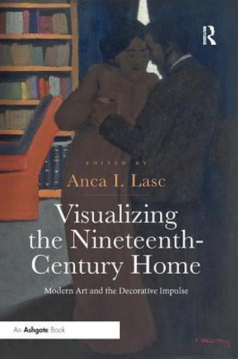 Visualizing the Nineteenth-Century Home: Modern Art and the Decorative Impulse by Anca I. Lasc