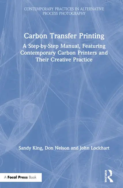 Carbon Transfer Printing: A Step-By-Step Manual, Featuring Contemporary Carbon Printers and Their Creative Practice by Sandy King