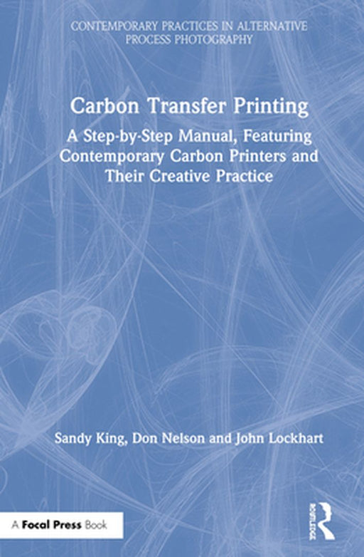 Carbon Transfer Printing: A Step-By-Step Manual, Featuring Contemporary Carbon Printers and Their Creative Practice by Sandy King