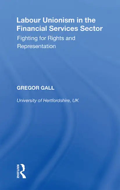 Labour Unionism in the Financial Services Sector: Fighting for Rights and Representation by Gregor Gall