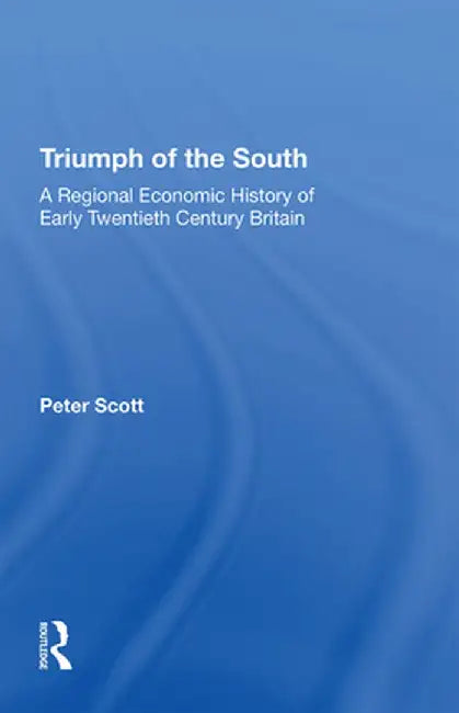 Triumph of the South: A Regional Economic History of Early Twentieth Century Britain by Peter Scott