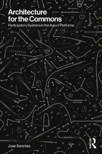 Architecture for the Commons: Participatory Systems in the Age of Platforms by Jose Sanchez