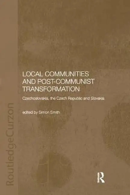 Local Communities and Post-Communist Transformation: Czechoslovakia, the Czech Republic and Slovakia by Simon Smith