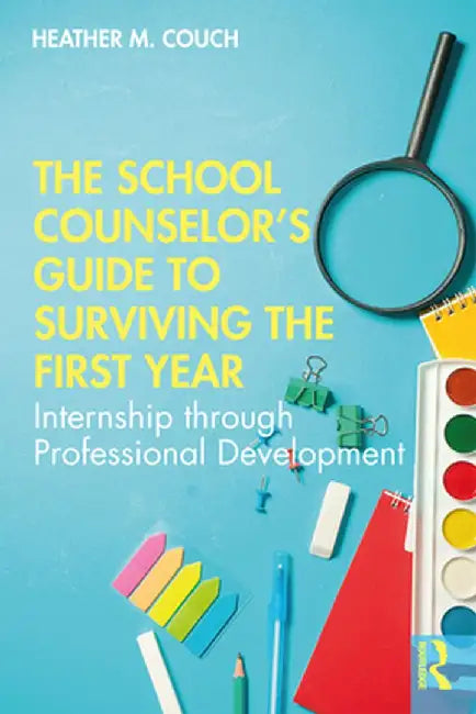 The School Counselor's Guide to Surviving the First Year: Internship through Professional Development by Heather M. Couch