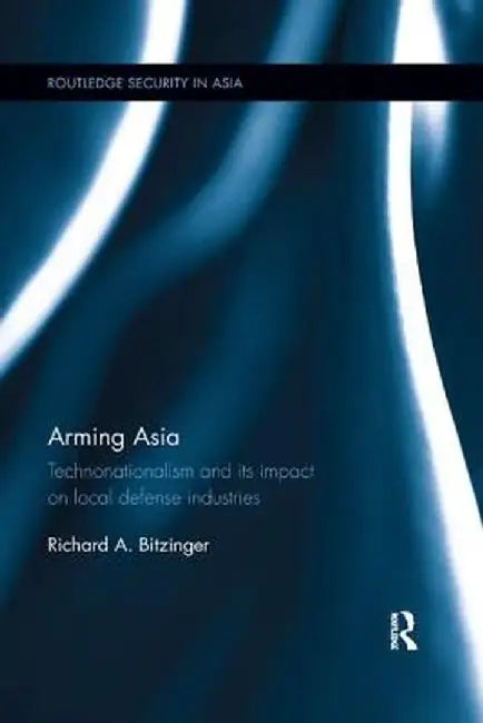 Arming Asia: Technonationalism and Its Impact on Local Defense Industries by Richard Bitzinger