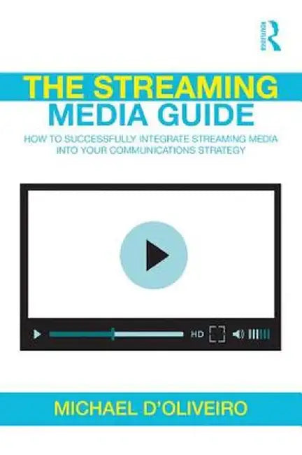 The Streaming Media Guide: How to Successfully Integrate Streaming Media Into Your Communications Strategy by Michael D'Oliveiro