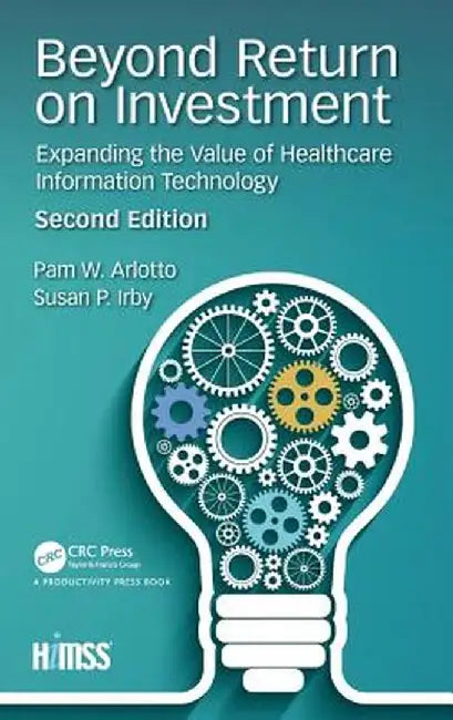 Beyond Return on Investment: Expanding the Value of Healthcare Information Technology by Pam W. Arlotto