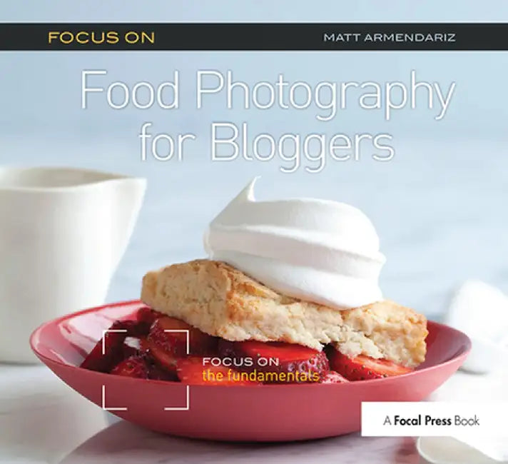 Focus on Food Photography for Bloggers (Focus on Series): Focus on the Fundamentals by Matt Armendariz