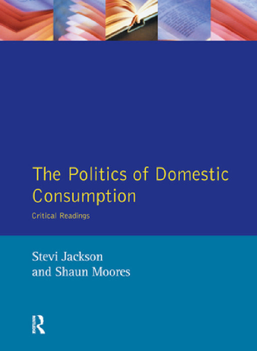 The Politics of Domestic Consumption: Critical Readings by Stevi Jackson, Shaun Moores