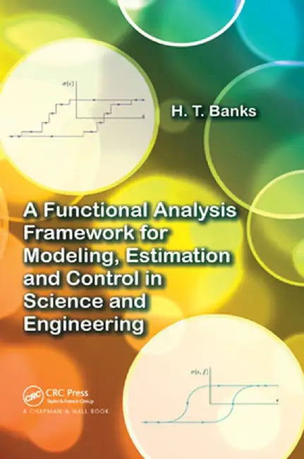 A Functional Analysis Framework for Modeling, Estimation and Control in Science and Engineering by H.T. Banks