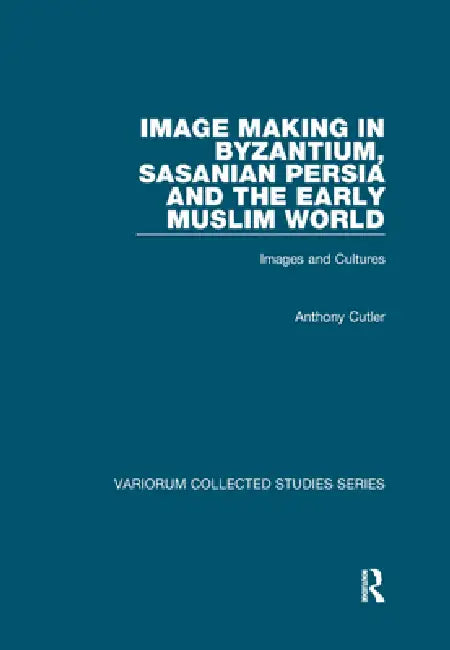 Image Making in Byzantium, Sasanian Persia and the Early Muslim World: Images and Cultures by Anthony Cutler