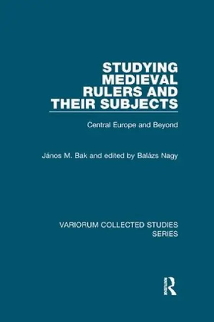 Studying Medieval Rulers and Their Subjects: Central Europe and Beyond by János M. Bak