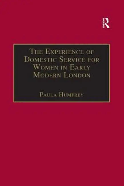 The Experience of Domestic Service for Women in Early Modern London by Paula Humfrey