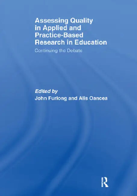 Assessing Quality in Applied and Practice-Based Research in Education.: Continuing the Debate by John Furlong