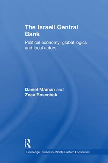The Israeli Central Bank: Political Economy, Global Logics and Local Actors by Daniel Maman