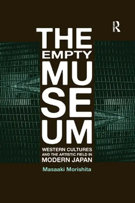 The Empty Museum: Western Cultures and the Artistic Field in Modern Japan by Masaaki Morishita