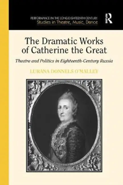 The Dramatic Works of Catherine the Great: Theatre and Politics in Eighteenth-Century Russia by Lurana Donnels O'Malley