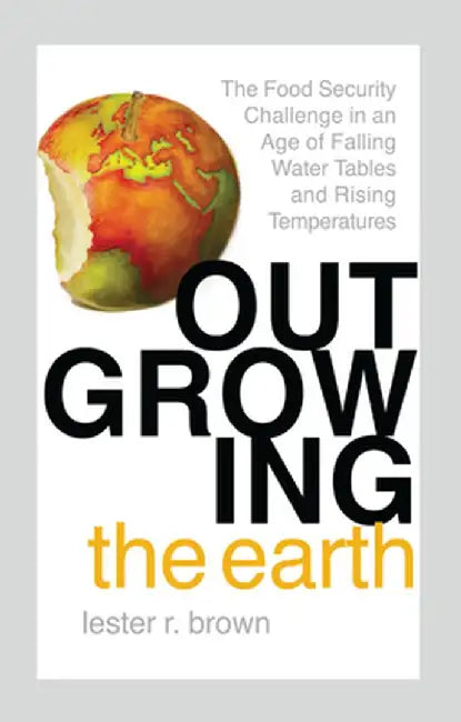 Outgrowing the Earth: The Food Security Challenge in an Age of Falling Water Tables and Rising Temperatures by Lester R. Brown
