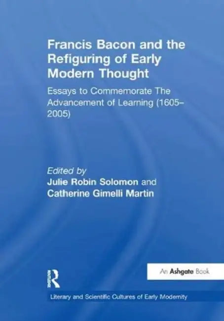 Francis Bacon and the Refiguring of Early Modern Thought: Essays to Commemorate the Advancement of Learning (1605-2005) by Catherine Gimelli Martin