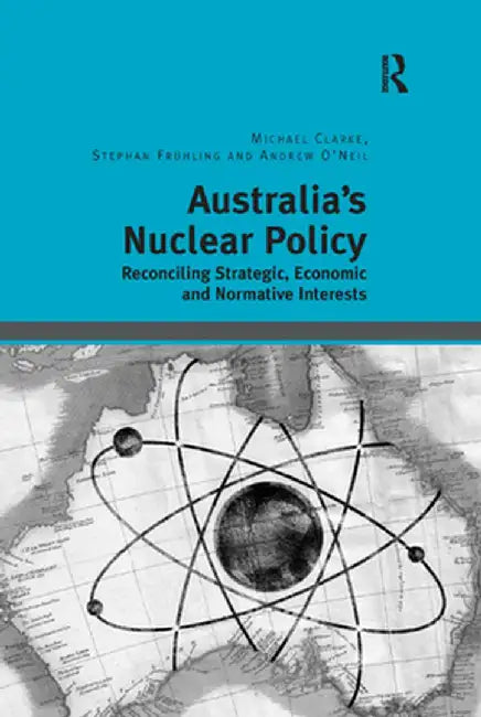 Australia's Nuclear Policy: Reconciling Strategic, Economic and Normative Interests by Michael Clarke