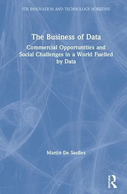 The Business of Data: Commercial Opportunities and Social Challenges in a World Fuelled by Data by Martin De Saulles