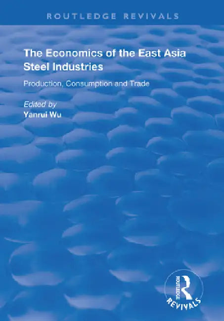 The Economics of the East Asia Steel Industries: Production, Consumption and Trade by Yanrui Wu