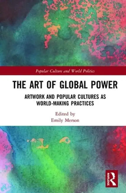 The Art of Global Power: Artwork and Popular Cultures as World-Making Practices by Emily Merson