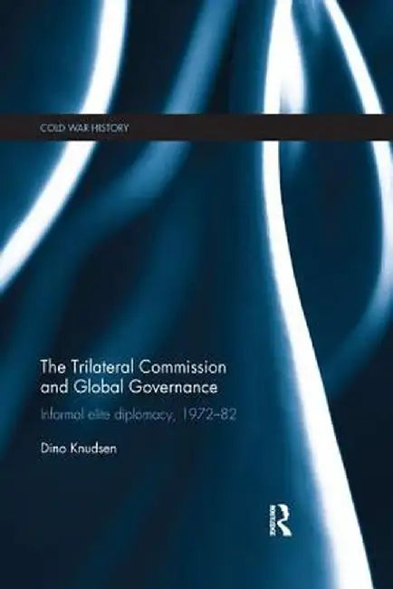 The Trilateral Commission and Global Governance: Informal Elite Diplomacy, 1972-82 by Dino Knudsen