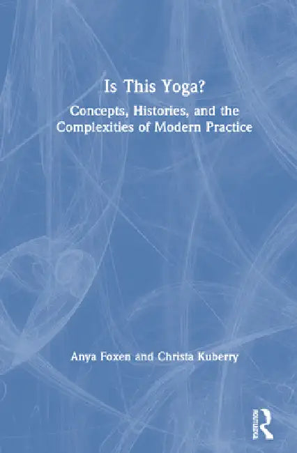 Is This Yoga?: Concepts, Histories, and the Complexities of Modern Practice by Anya Foxen