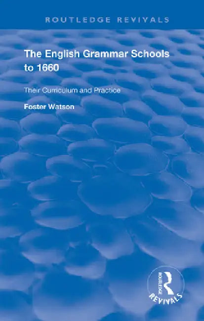 The English Grammar Schools to 1660: Their Curriculum and Practice by Foster Watson