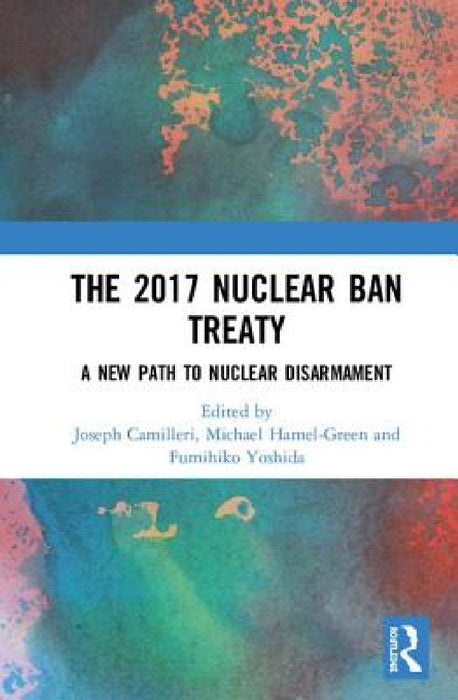 The 2017 Nuclear Ban Treaty: A New Path to Nuclear Disarmament by Joseph A. Camilleri, Michael Hamel-Green, Fumihiko Yoshida