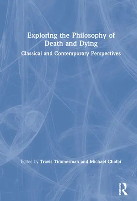 Exploring the Philosophy of Death and Dying: Classical and Contemporary Perspectives by Travis Timmerman