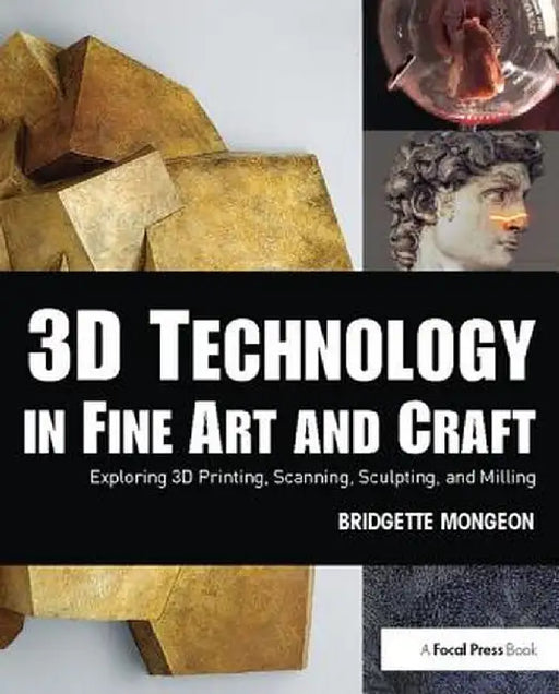 3D Technology in Fine Art and Craft: Exploring 3D Printing, Scanning, Sculpting and Milling by Bridgette Mongeon
