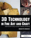 3D Technology in Fine Art and Craft: Exploring 3D Printing, Scanning, Sculpting and Milling by Bridgette Mongeon