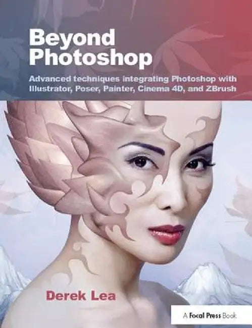Beyond Photoshop: Advanced Techniques Integrating Photoshop with Illustrator, Poser, Painter, Cinema 4D and Zbrush by Derek Lea