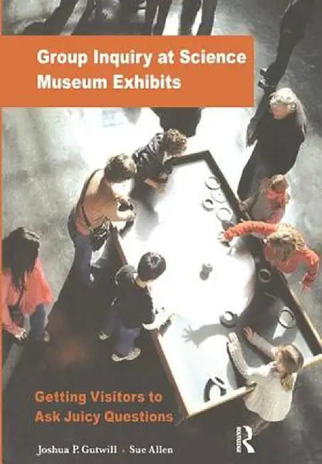 Group Inquiry at Science Museum Exhibits: Getting Visitors to Ask Juicy Questions by Joshua P Gutwill