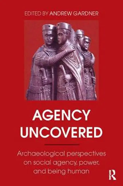 Agency Uncovered: Archaeological Perspectives on Social Agency, Power, and Being Human by Andrew Gardner